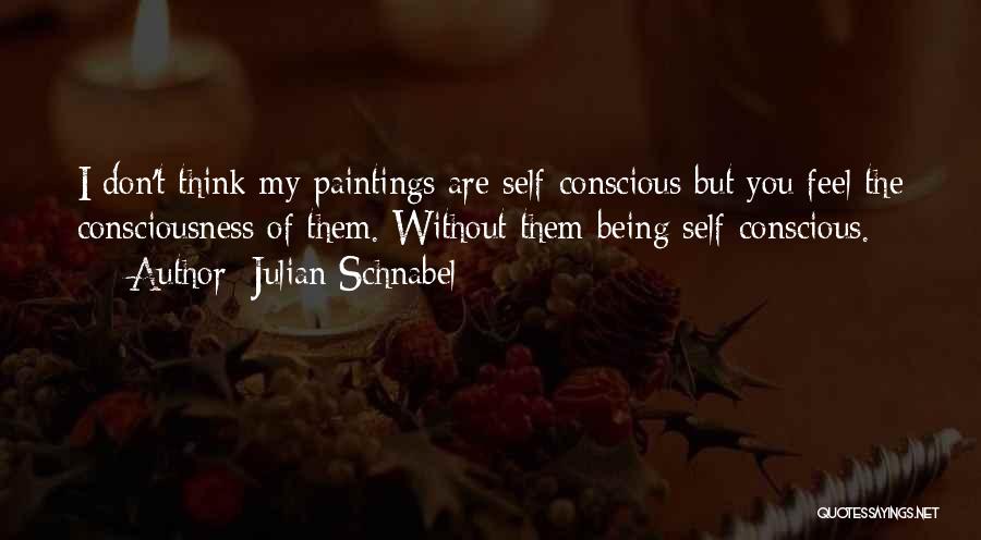 Julian Schnabel Quotes: I Don't Think My Paintings Are Self-conscious But You Feel The Consciousness Of Them. Without Them Being Self-conscious.