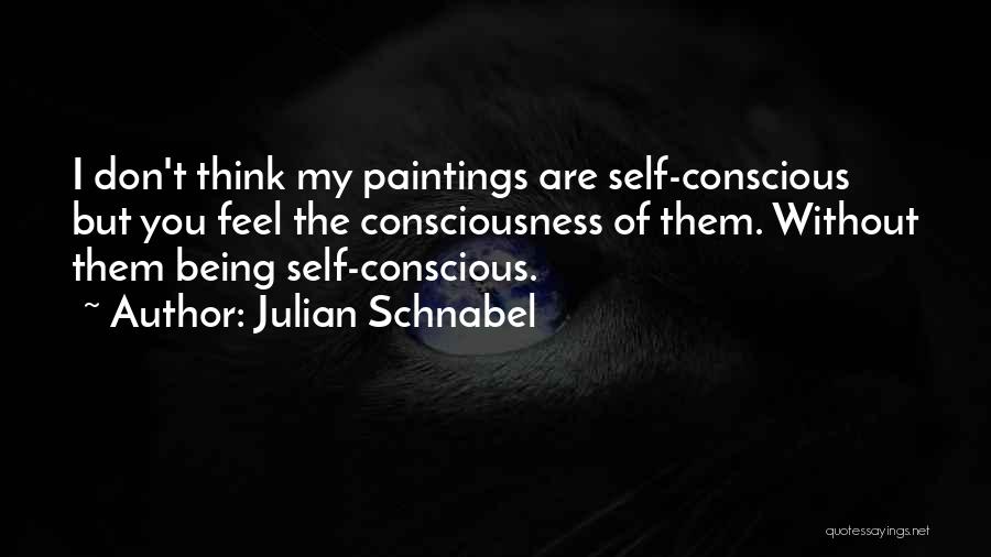 Julian Schnabel Quotes: I Don't Think My Paintings Are Self-conscious But You Feel The Consciousness Of Them. Without Them Being Self-conscious.