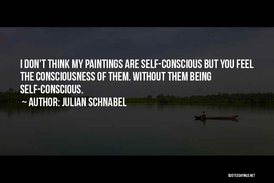 Julian Schnabel Quotes: I Don't Think My Paintings Are Self-conscious But You Feel The Consciousness Of Them. Without Them Being Self-conscious.