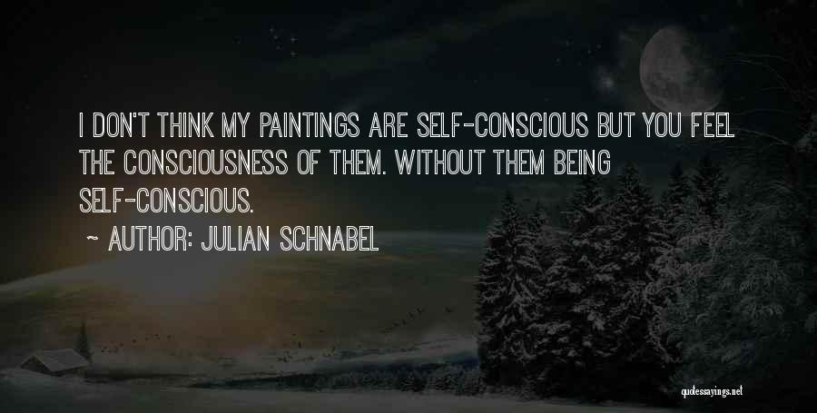 Julian Schnabel Quotes: I Don't Think My Paintings Are Self-conscious But You Feel The Consciousness Of Them. Without Them Being Self-conscious.