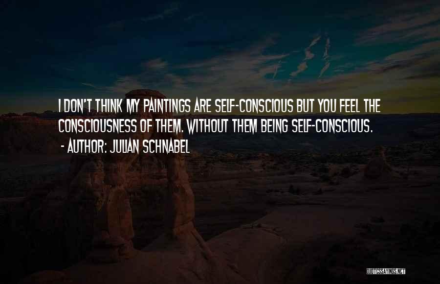 Julian Schnabel Quotes: I Don't Think My Paintings Are Self-conscious But You Feel The Consciousness Of Them. Without Them Being Self-conscious.