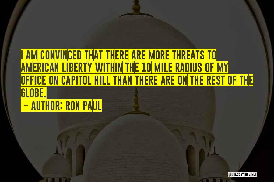 Ron Paul Quotes: I Am Convinced That There Are More Threats To American Liberty Within The 10 Mile Radius Of My Office On