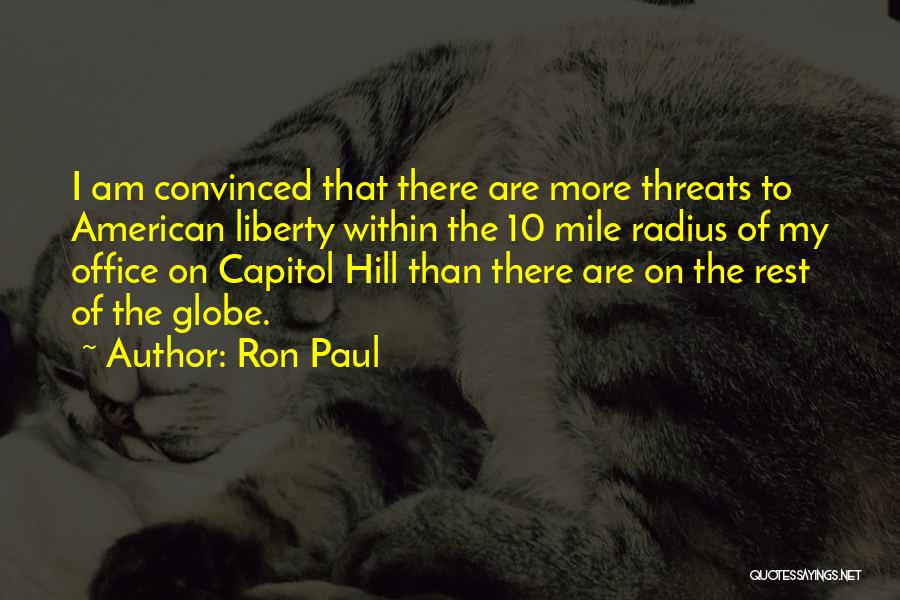 Ron Paul Quotes: I Am Convinced That There Are More Threats To American Liberty Within The 10 Mile Radius Of My Office On