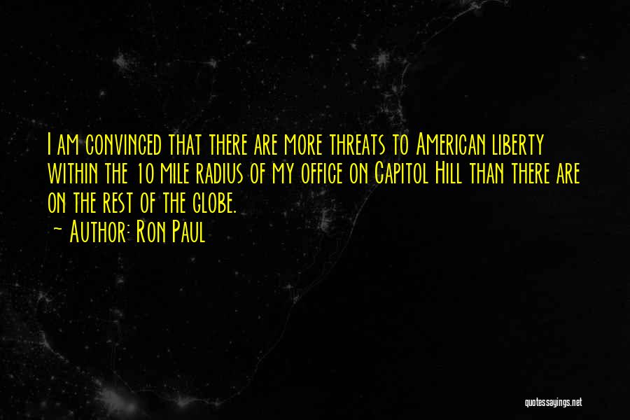 Ron Paul Quotes: I Am Convinced That There Are More Threats To American Liberty Within The 10 Mile Radius Of My Office On