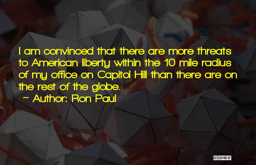 Ron Paul Quotes: I Am Convinced That There Are More Threats To American Liberty Within The 10 Mile Radius Of My Office On