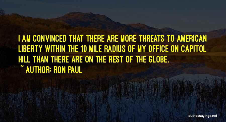 Ron Paul Quotes: I Am Convinced That There Are More Threats To American Liberty Within The 10 Mile Radius Of My Office On