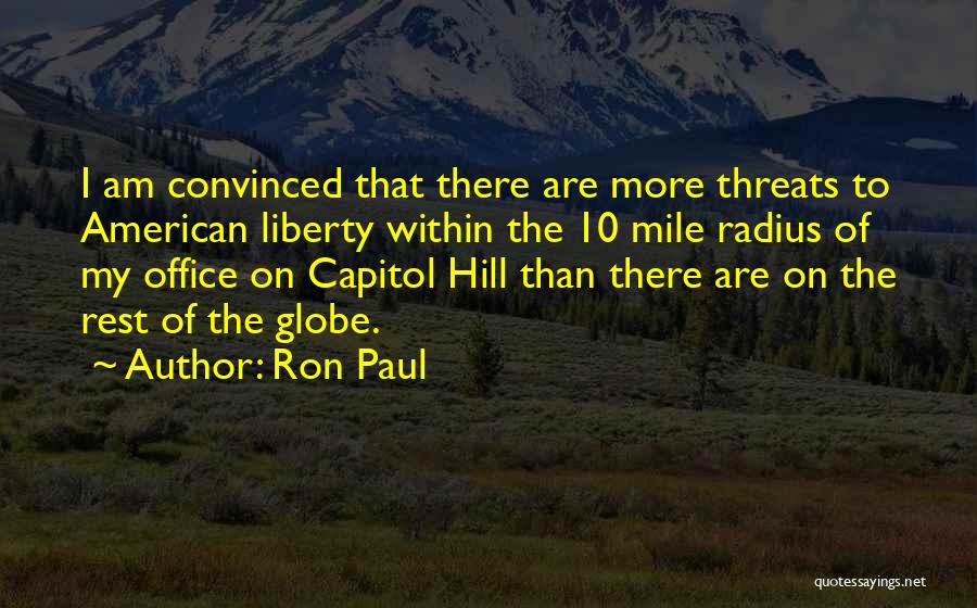 Ron Paul Quotes: I Am Convinced That There Are More Threats To American Liberty Within The 10 Mile Radius Of My Office On