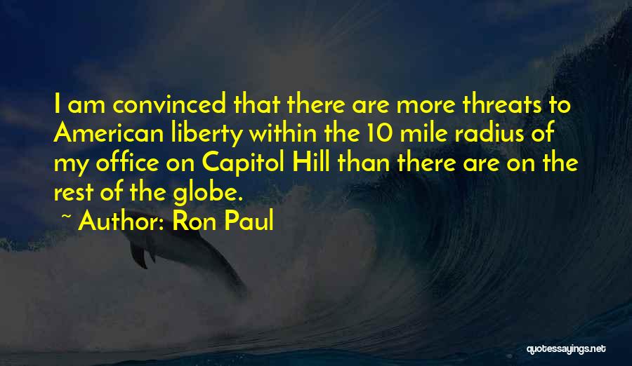 Ron Paul Quotes: I Am Convinced That There Are More Threats To American Liberty Within The 10 Mile Radius Of My Office On