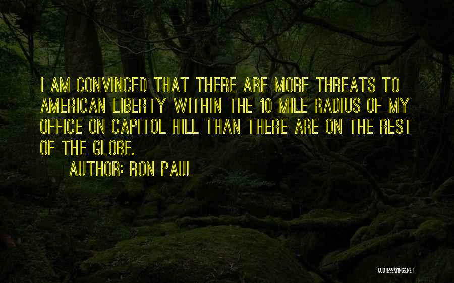 Ron Paul Quotes: I Am Convinced That There Are More Threats To American Liberty Within The 10 Mile Radius Of My Office On