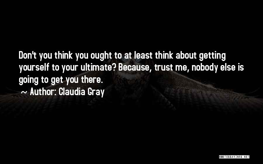 Claudia Gray Quotes: Don't You Think You Ought To At Least Think About Getting Yourself To Your Ultimate? Because, Trust Me, Nobody Else