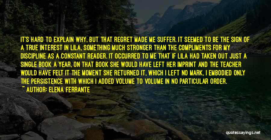 Elena Ferrante Quotes: It's Hard To Explain Why, But That Regret Made Me Suffer. It Seemed To Be The Sign Of A True