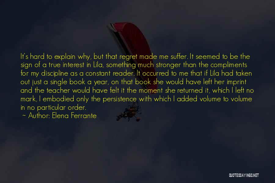 Elena Ferrante Quotes: It's Hard To Explain Why, But That Regret Made Me Suffer. It Seemed To Be The Sign Of A True