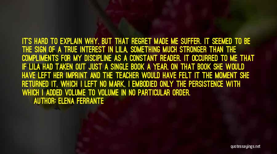 Elena Ferrante Quotes: It's Hard To Explain Why, But That Regret Made Me Suffer. It Seemed To Be The Sign Of A True