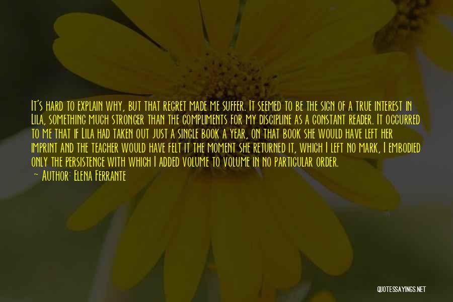 Elena Ferrante Quotes: It's Hard To Explain Why, But That Regret Made Me Suffer. It Seemed To Be The Sign Of A True