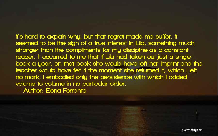 Elena Ferrante Quotes: It's Hard To Explain Why, But That Regret Made Me Suffer. It Seemed To Be The Sign Of A True