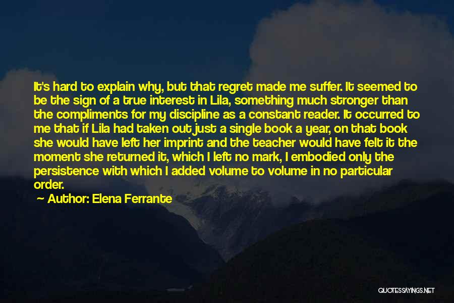 Elena Ferrante Quotes: It's Hard To Explain Why, But That Regret Made Me Suffer. It Seemed To Be The Sign Of A True