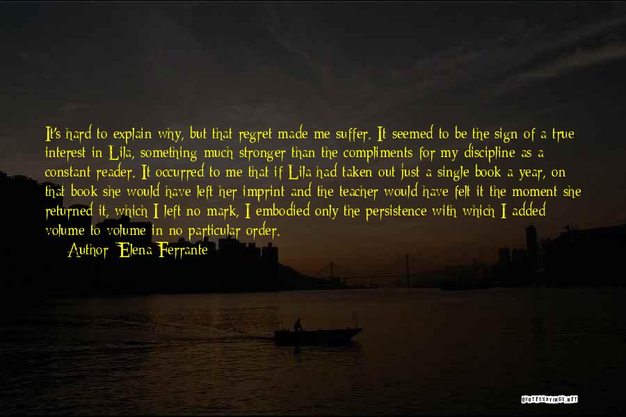 Elena Ferrante Quotes: It's Hard To Explain Why, But That Regret Made Me Suffer. It Seemed To Be The Sign Of A True