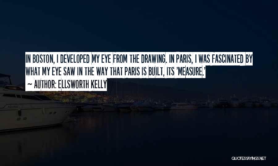 Ellsworth Kelly Quotes: In Boston, I Developed My Eye From The Drawing. In Paris, I Was Fascinated By What My Eye Saw In