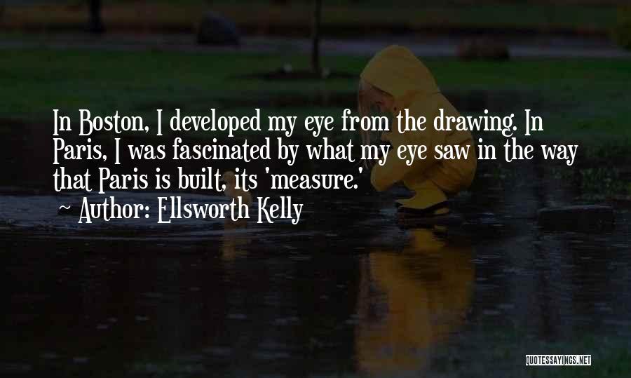 Ellsworth Kelly Quotes: In Boston, I Developed My Eye From The Drawing. In Paris, I Was Fascinated By What My Eye Saw In