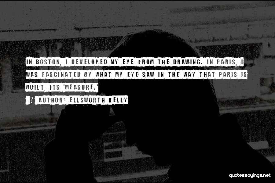 Ellsworth Kelly Quotes: In Boston, I Developed My Eye From The Drawing. In Paris, I Was Fascinated By What My Eye Saw In