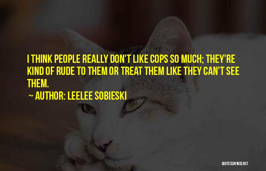 Leelee Sobieski Quotes: I Think People Really Don't Like Cops So Much; They're Kind Of Rude To Them Or Treat Them Like They