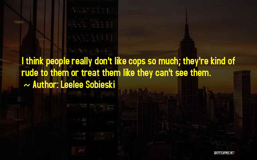 Leelee Sobieski Quotes: I Think People Really Don't Like Cops So Much; They're Kind Of Rude To Them Or Treat Them Like They