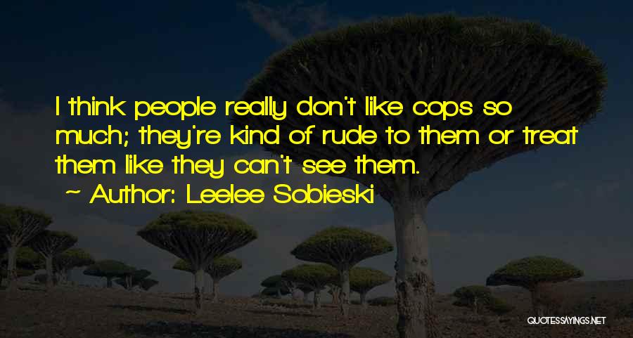 Leelee Sobieski Quotes: I Think People Really Don't Like Cops So Much; They're Kind Of Rude To Them Or Treat Them Like They