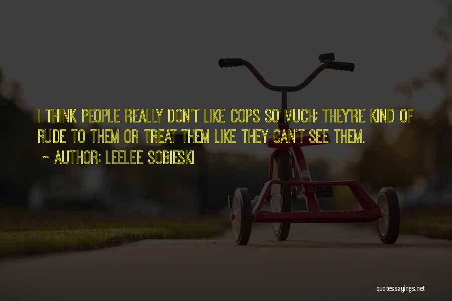 Leelee Sobieski Quotes: I Think People Really Don't Like Cops So Much; They're Kind Of Rude To Them Or Treat Them Like They