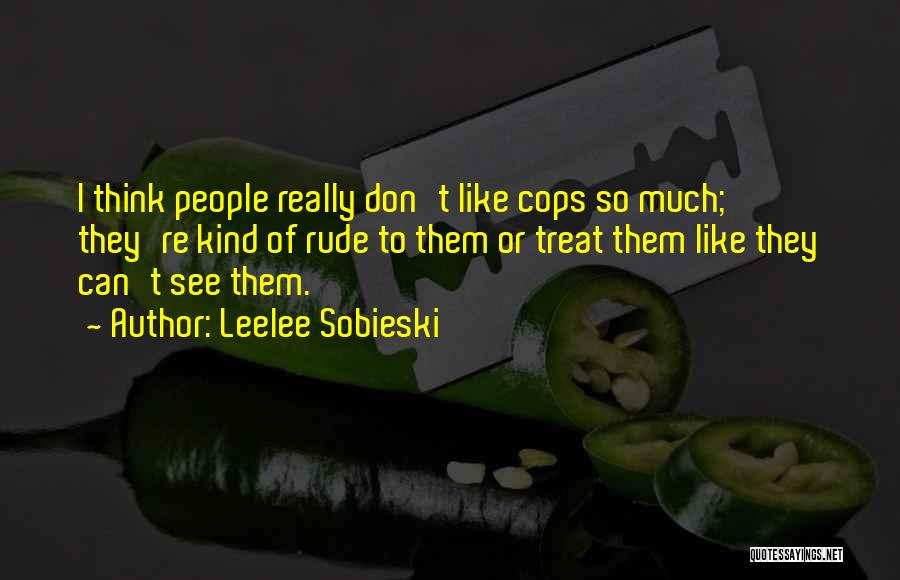 Leelee Sobieski Quotes: I Think People Really Don't Like Cops So Much; They're Kind Of Rude To Them Or Treat Them Like They