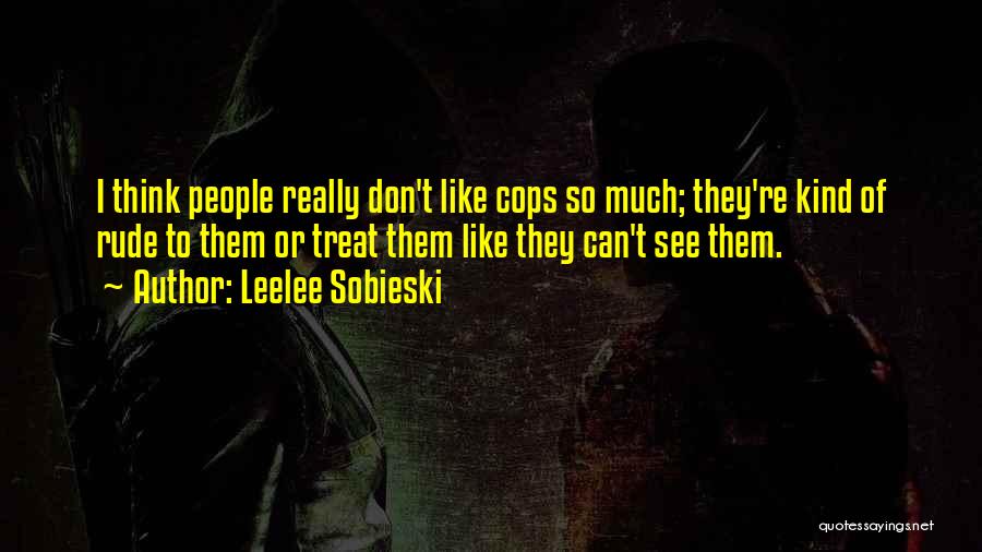 Leelee Sobieski Quotes: I Think People Really Don't Like Cops So Much; They're Kind Of Rude To Them Or Treat Them Like They