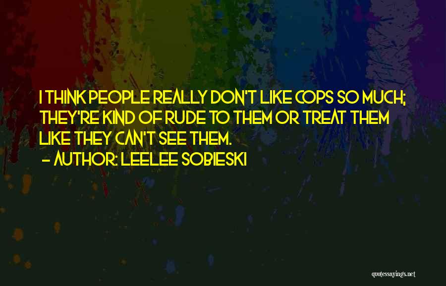 Leelee Sobieski Quotes: I Think People Really Don't Like Cops So Much; They're Kind Of Rude To Them Or Treat Them Like They