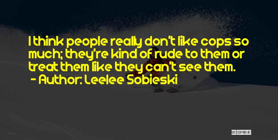 Leelee Sobieski Quotes: I Think People Really Don't Like Cops So Much; They're Kind Of Rude To Them Or Treat Them Like They