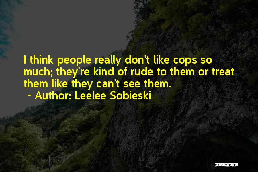 Leelee Sobieski Quotes: I Think People Really Don't Like Cops So Much; They're Kind Of Rude To Them Or Treat Them Like They