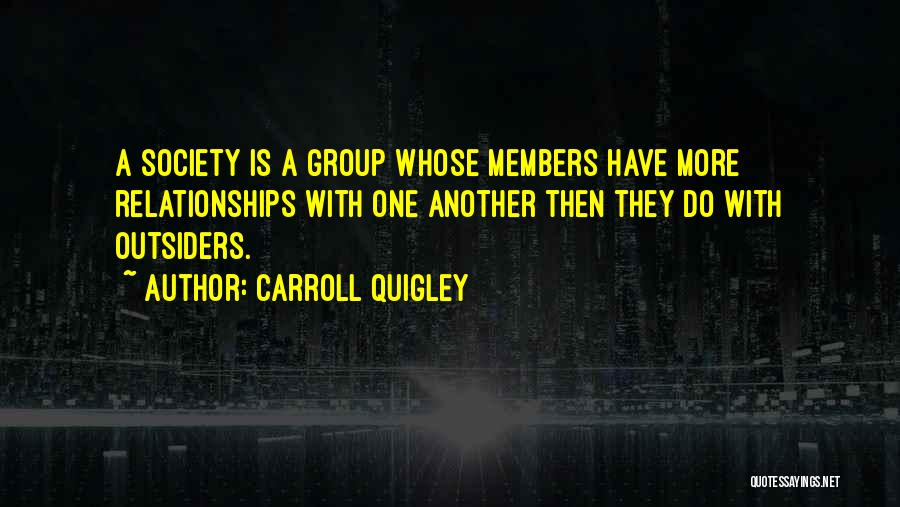 Carroll Quigley Quotes: A Society Is A Group Whose Members Have More Relationships With One Another Then They Do With Outsiders.