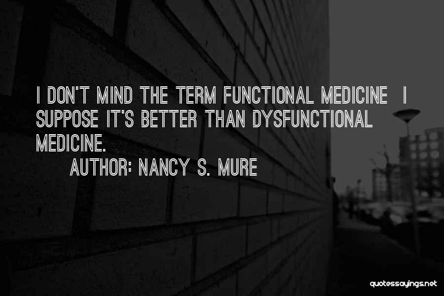 Nancy S. Mure Quotes: I Don't Mind The Term Functional Medicine I Suppose It's Better Than Dysfunctional Medicine.