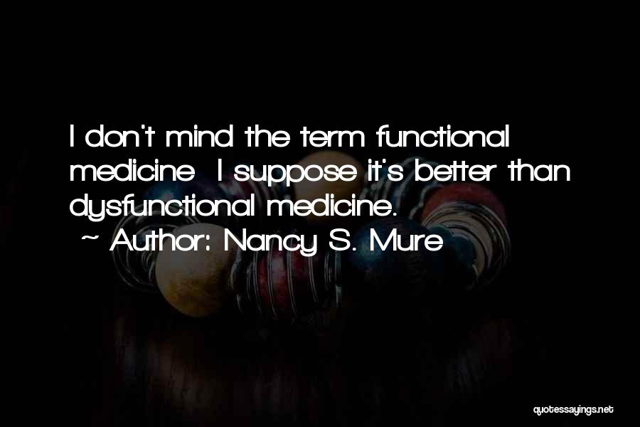 Nancy S. Mure Quotes: I Don't Mind The Term Functional Medicine I Suppose It's Better Than Dysfunctional Medicine.