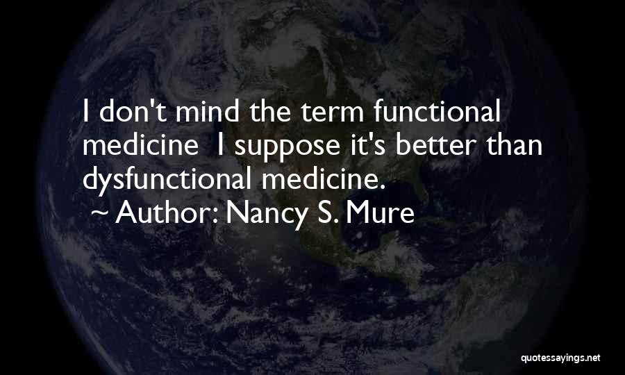 Nancy S. Mure Quotes: I Don't Mind The Term Functional Medicine I Suppose It's Better Than Dysfunctional Medicine.