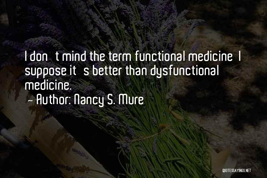 Nancy S. Mure Quotes: I Don't Mind The Term Functional Medicine I Suppose It's Better Than Dysfunctional Medicine.