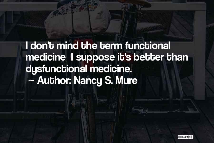 Nancy S. Mure Quotes: I Don't Mind The Term Functional Medicine I Suppose It's Better Than Dysfunctional Medicine.