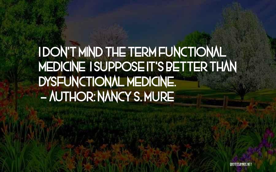 Nancy S. Mure Quotes: I Don't Mind The Term Functional Medicine I Suppose It's Better Than Dysfunctional Medicine.