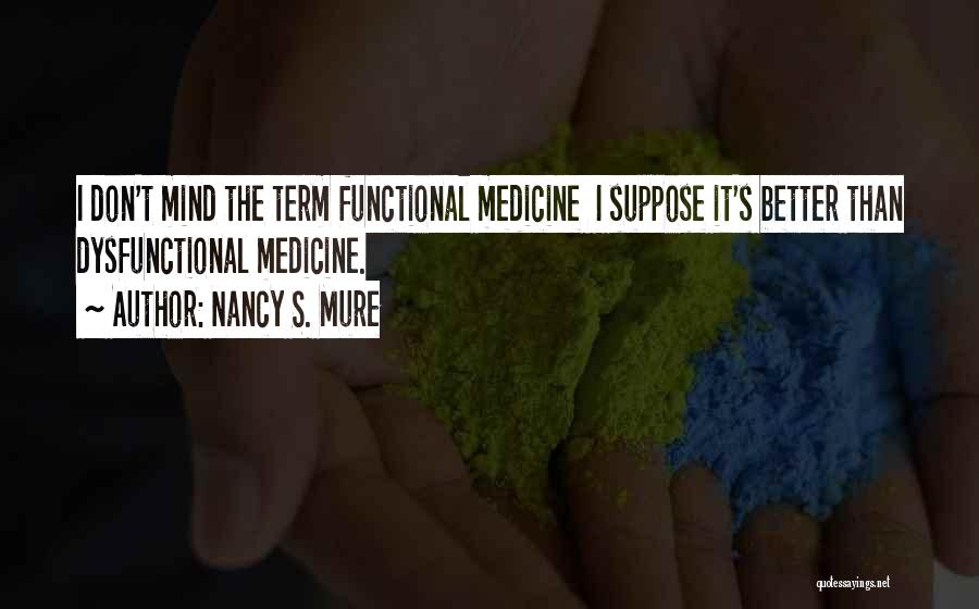 Nancy S. Mure Quotes: I Don't Mind The Term Functional Medicine I Suppose It's Better Than Dysfunctional Medicine.