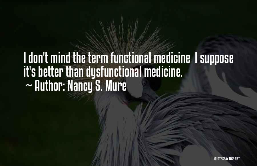 Nancy S. Mure Quotes: I Don't Mind The Term Functional Medicine I Suppose It's Better Than Dysfunctional Medicine.