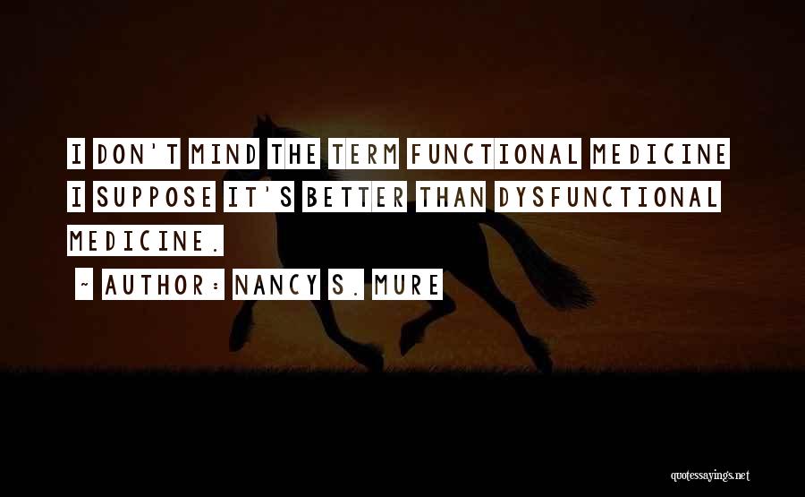 Nancy S. Mure Quotes: I Don't Mind The Term Functional Medicine I Suppose It's Better Than Dysfunctional Medicine.