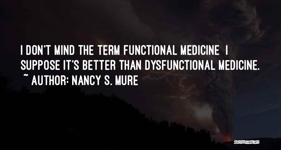 Nancy S. Mure Quotes: I Don't Mind The Term Functional Medicine I Suppose It's Better Than Dysfunctional Medicine.