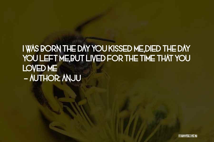 Anju Quotes: I Was Born The Day You Kissed Me,died The Day You Left Me,but Lived For The Time That You Loved