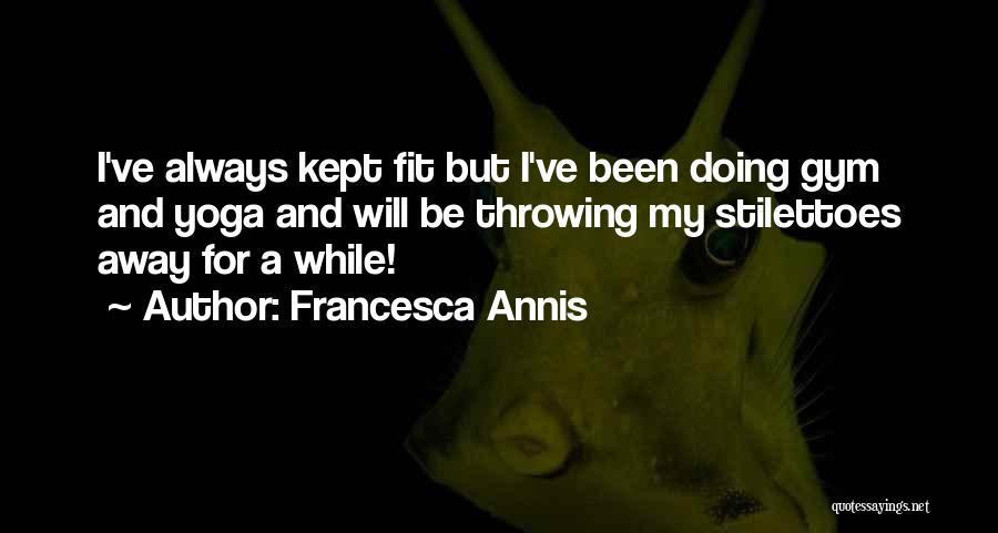 Francesca Annis Quotes: I've Always Kept Fit But I've Been Doing Gym And Yoga And Will Be Throwing My Stilettoes Away For A