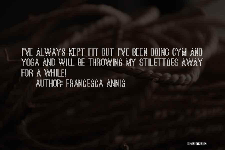 Francesca Annis Quotes: I've Always Kept Fit But I've Been Doing Gym And Yoga And Will Be Throwing My Stilettoes Away For A