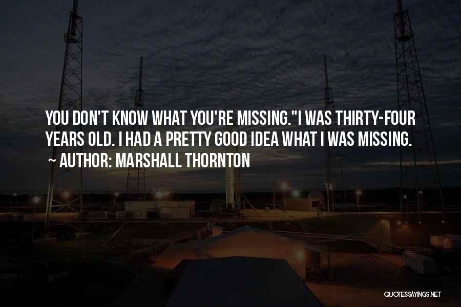 Marshall Thornton Quotes: You Don't Know What You're Missing.i Was Thirty-four Years Old. I Had A Pretty Good Idea What I Was Missing.