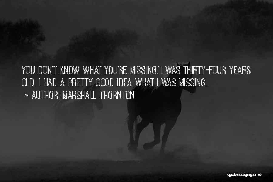 Marshall Thornton Quotes: You Don't Know What You're Missing.i Was Thirty-four Years Old. I Had A Pretty Good Idea What I Was Missing.