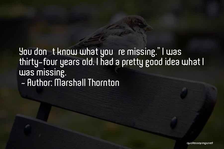 Marshall Thornton Quotes: You Don't Know What You're Missing.i Was Thirty-four Years Old. I Had A Pretty Good Idea What I Was Missing.